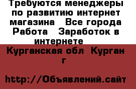 Требуются менеджеры по развитию интернет-магазина - Все города Работа » Заработок в интернете   . Курганская обл.,Курган г.